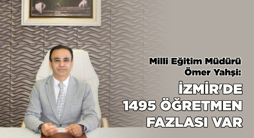 Ömer Yahşi: İzmir’de 1495 öğretmen fazlası var