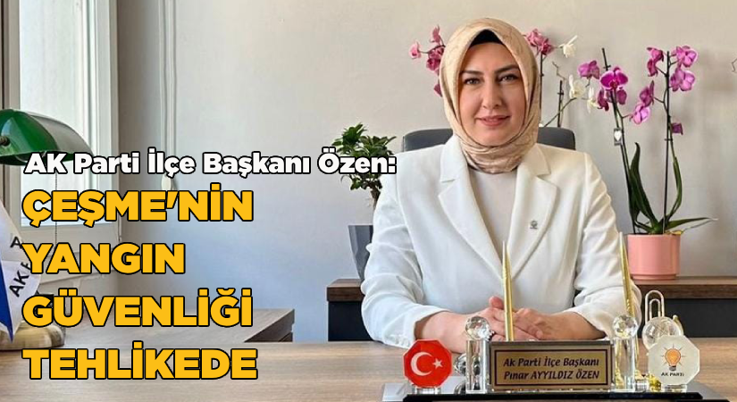AK Parti İlçe Başkanı Özen: ‘’Çeşme’nin yangın güvenliği tehlikede!’’