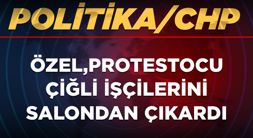 Özel, protestocu Çiğli işçilerini salondan çıkardı