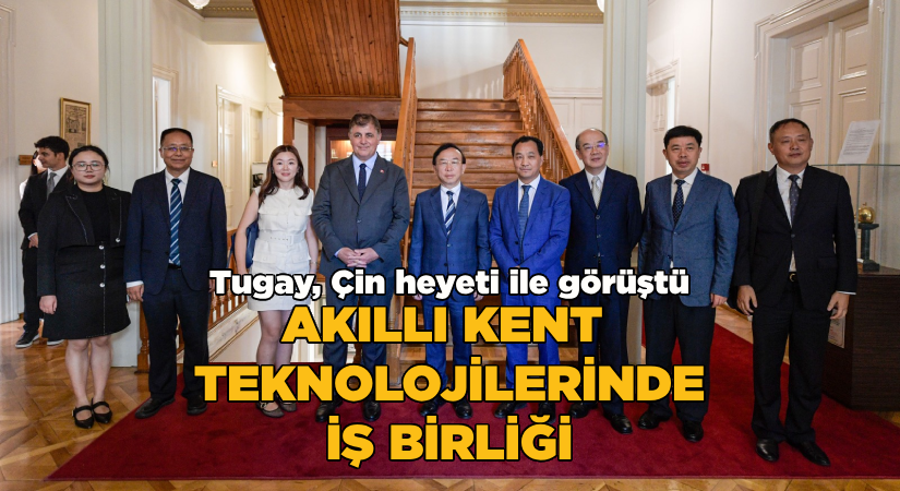 Tugay, Çin heyeti ile görüştü-Akıllı kent teknolojilerinde iş birliği