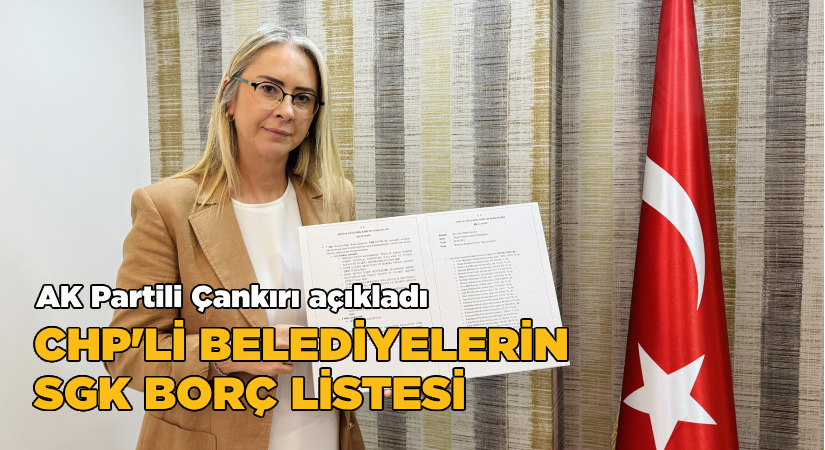 AK Partili Çankırı açıkladı;CHP’li belediyelerin SGK borç listesi