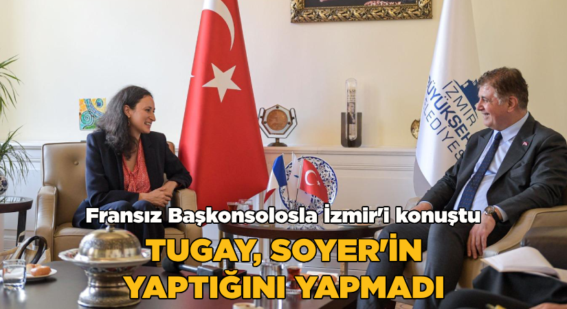 Fransız Başkonsolosla İzmir’i konuştu;Tugay, Soyer’in yaptığını yapmadı