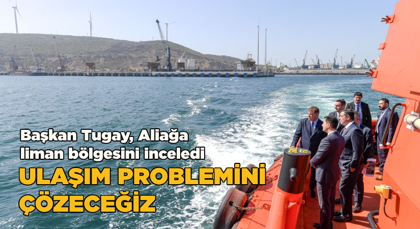 Başkan Tugay Aliağa’da liman bölgesini inceledi: Ulaşım problemini çözeceğiz