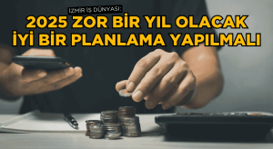 2025 zor bir yıl olacak, iyi bir planlama yapılmalı