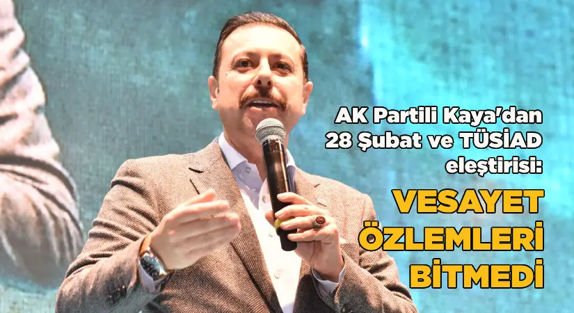 AK Partili Kaya’dan 28 Şubat ve TÜSİAD eleştirisi: ‘Vesayet özlemleri bitmedi’