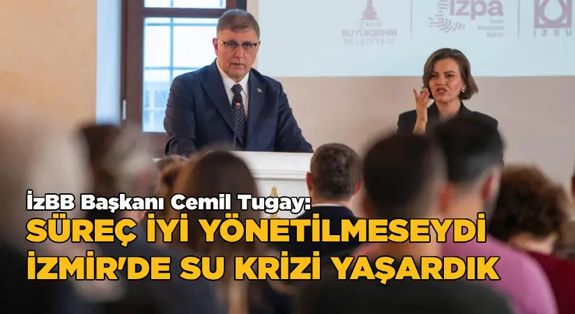 Tugay: İzmir’de süreç iyi yönetilmeseydi su krizi yaşardık