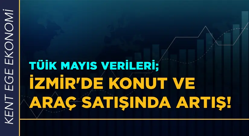 Mayıs verilerine göre; İzmir’de konut ve araç satışında artış