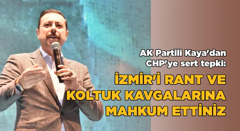 AK Partili Kaya’dan CHP’ye Sert Tepki: “İzmir’i Koltuk ve Rant Kavgalarınıza Mahkûm Ettiniz”
