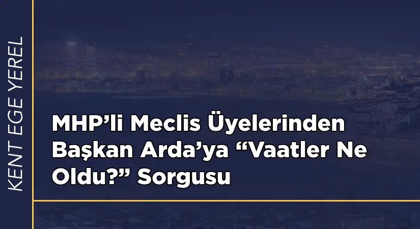 MHP’li Meclis Üyelerinden Başkan Arda’ya “Vaatler Ne Oldu?” Sorgusu