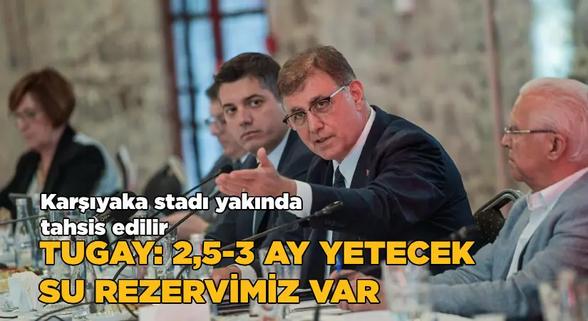 Tugay: 2,5-3 ay yetecek su rezervimiz var