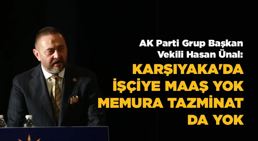 AK Parti Grup Başkanvekili Hasan Ünal: Karşıyaka’da İşçiye Maaş Yok, Memura Tazminat da Yok