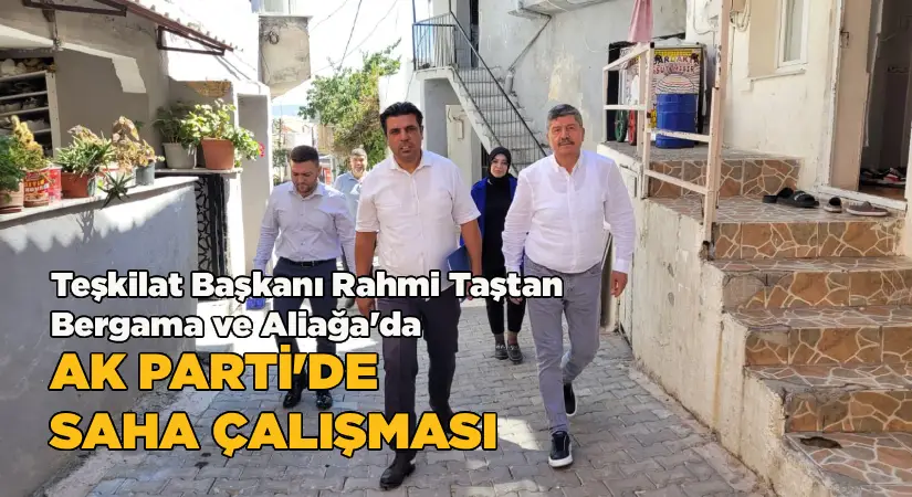 Teşkilat Başkanı Rahmi Taştan, Bergama ve Aliağa’da; AK Parti’de saha çalışması