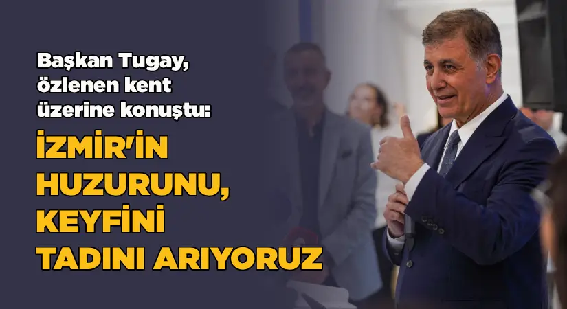 Tugay, özlenen kent üzerine konuştu: İzmir’in huzurunu, keyfini ve tadını arıyoruz
