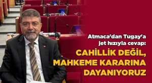 Atmaca’dan Tugay’a jet hızıyla cevap: Cahillik değil, mahkeme kararına dayanıyoruz