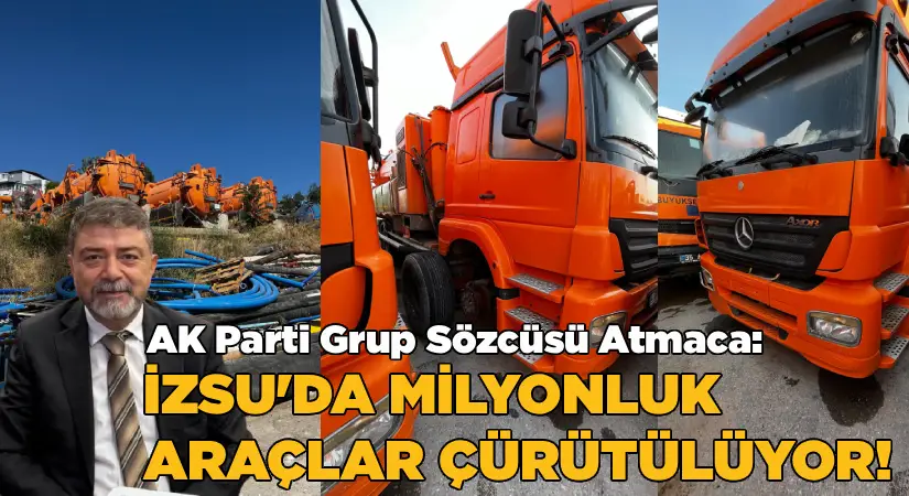 AK Parti Grup Sözcüsü Atmaca: İZSU’da milyonluk araçlar çürütülüyor
