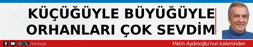 Küçüğüyle büyüğüyle Orhanları çok sevdim