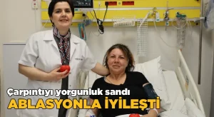 “Yorgunluk” Sandığı Çarpıntı Hayatını Değiştirdi: Ablasyonla Sağlığına Kavuştu