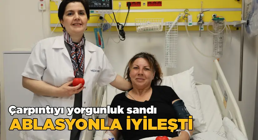 “Yorgunluk” Sandığı Çarpıntı Hayatını Değiştirdi: Ablasyonla Sağlığına Kavuştu
