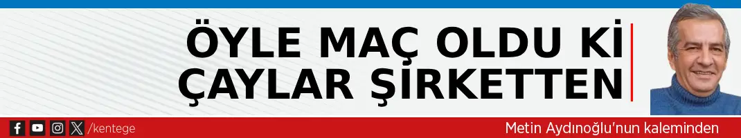 Öyle maç oldu ki çaylar şirketten