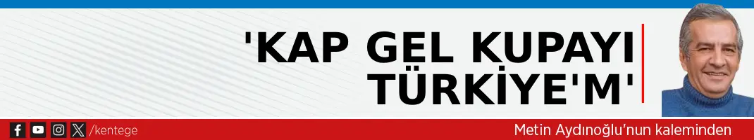 ‘Kap gel kupayı Türkiye’m’